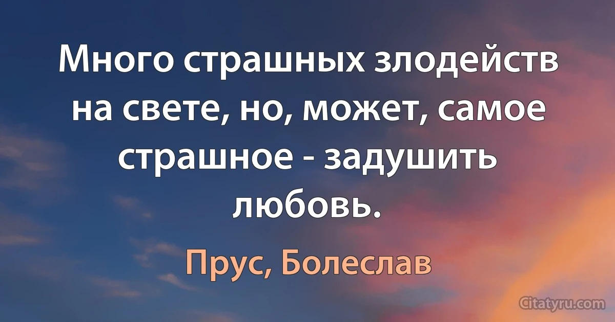 Много страшных злодейств на свете, но, может, самое страшное - задушить любовь. (Прус, Болеслав)