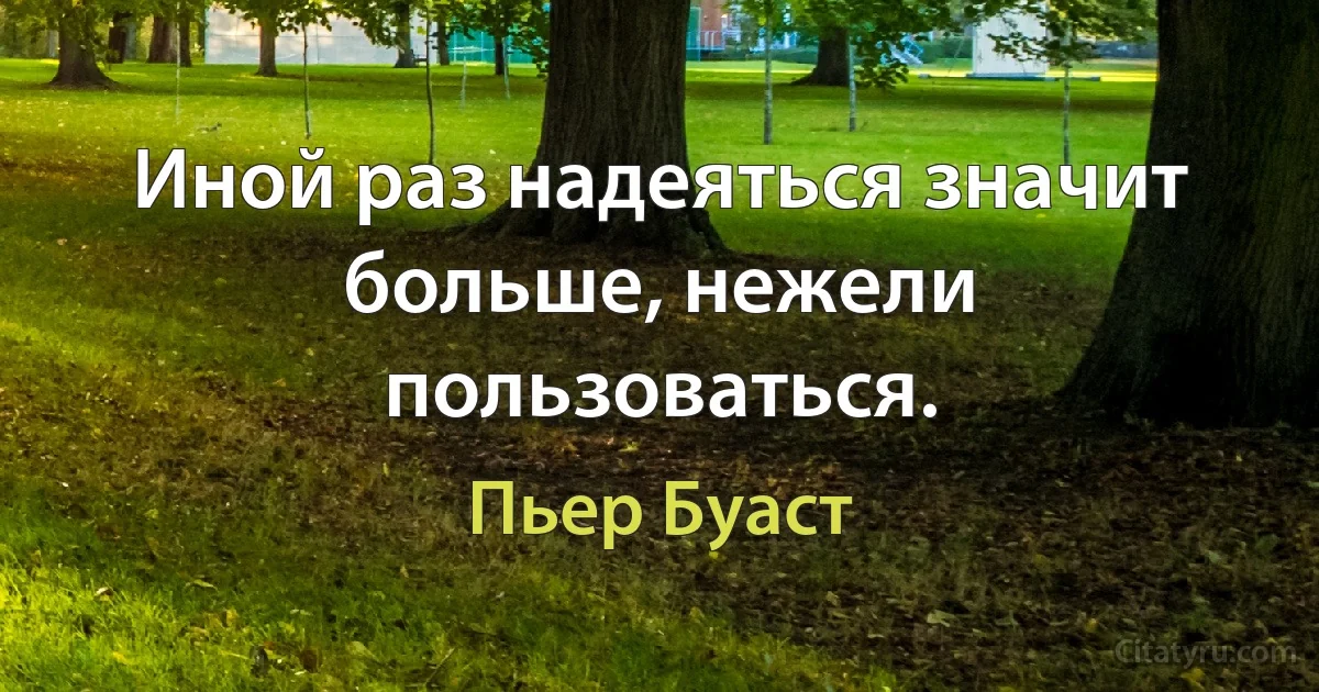 Иной раз надеяться значит больше, нежели пользоваться. (Пьер Буаст)