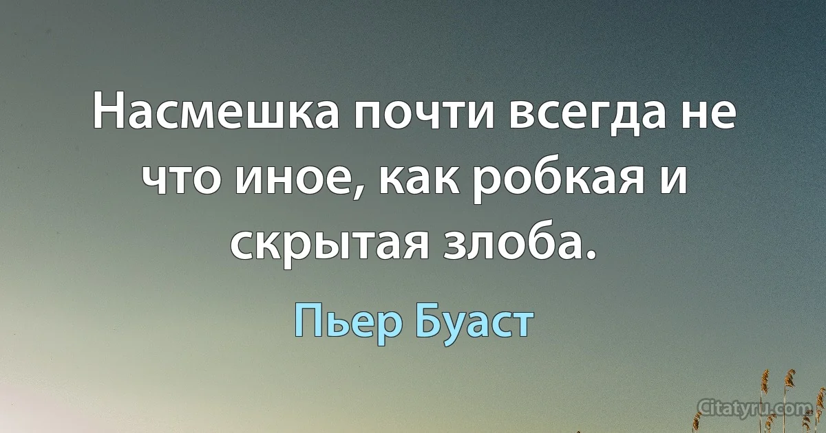 Насмешка почти всегда не что иное, как робкая и скрытая злоба. (Пьер Буаст)