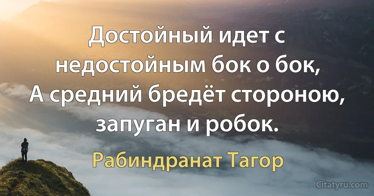 Достойный идет с недостойным бок о бок,
А средний бредёт стороною, запуган и робок. (Рабиндранат Тагор)