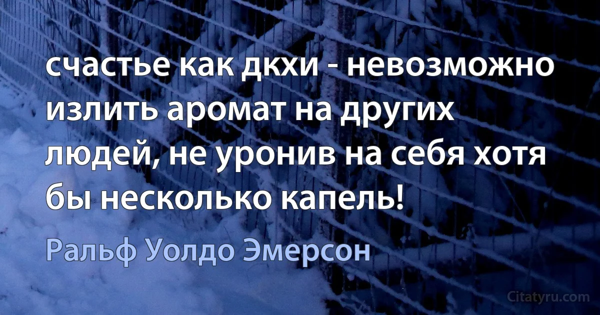 счастье как дкхи - невозможно излить аромат на других людей, не уронив на себя хотя бы несколько капель! (Ральф Уолдо Эмерсон)