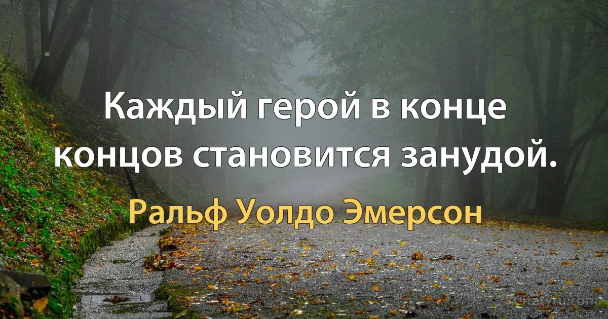 Каждый герой в конце концов становится занудой. (Ральф Уолдо Эмерсон)