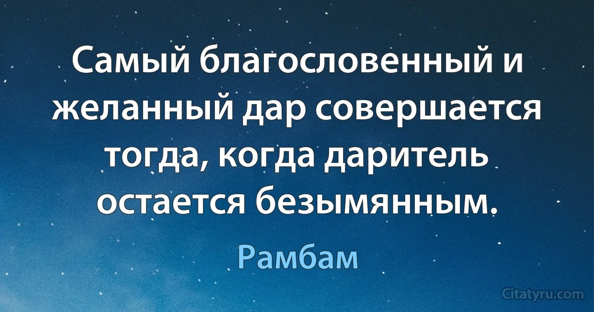 Самый благословенный и желанный дар совершается тогда, когда даритель остается безымянным. (Рамбам)