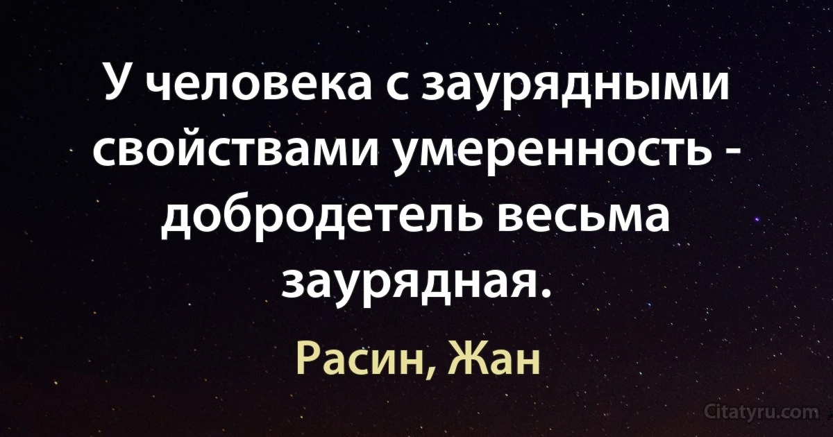 У человека с заурядными свойствами умеренность - добродетель весьма заурядная. (Расин, Жан)