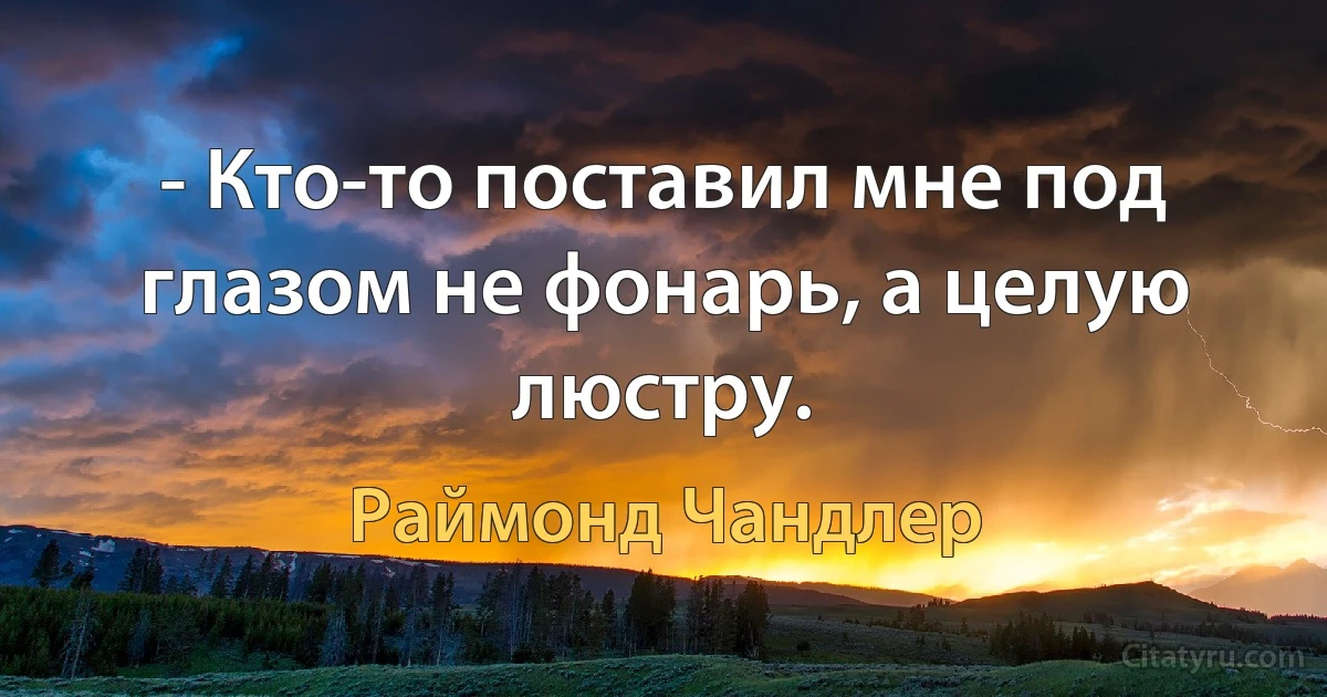 - Кто-то поставил мне под глазом не фонарь, а целую люстру. (Раймонд Чандлер)