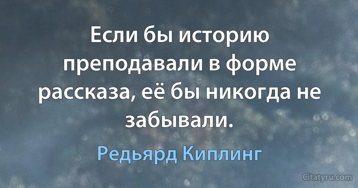 Если бы историю преподавали в форме рассказа, её бы никогда не забывали. (Редьярд Киплинг)