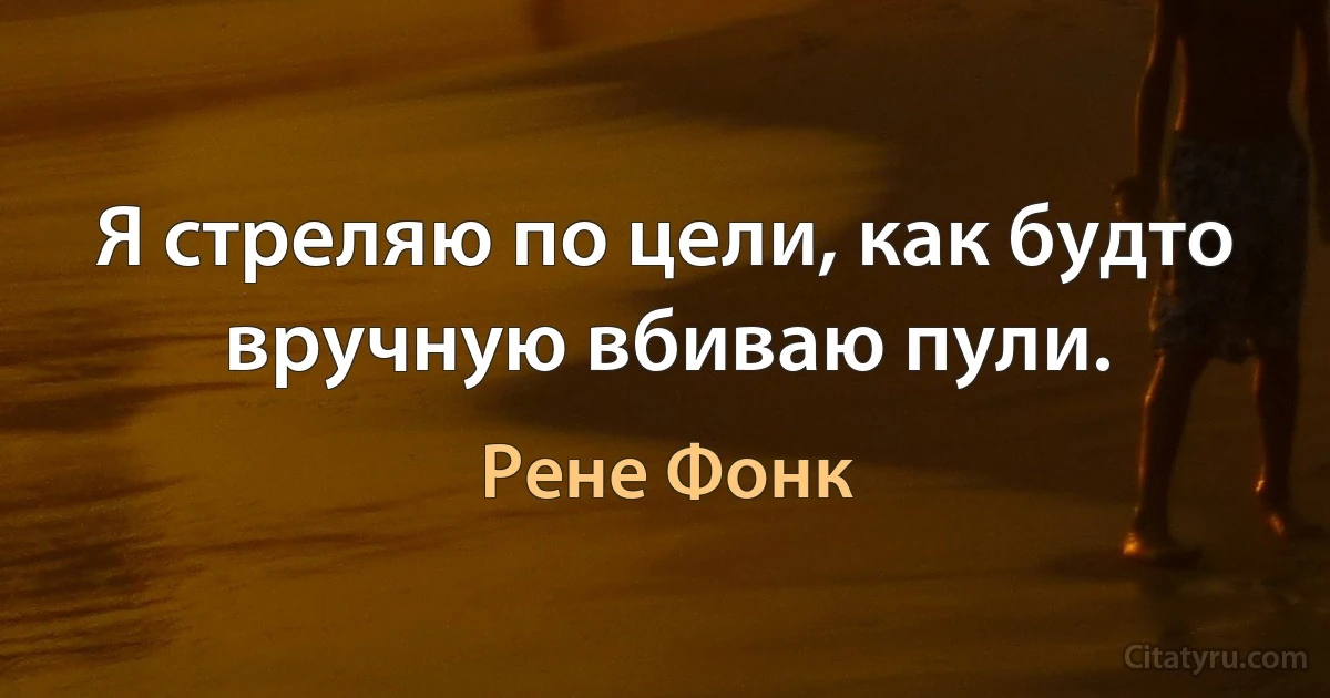 Я стреляю по цели, как будто вручную вбиваю пули. (Рене Фонк)