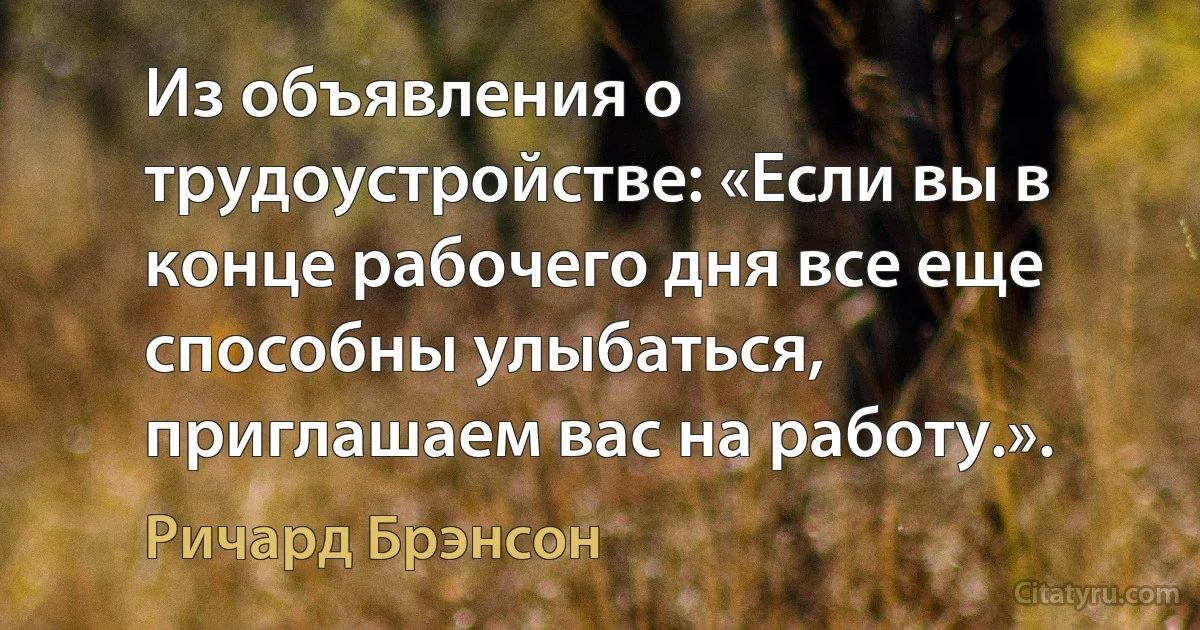 Из объявления о трудоустройстве: «Если вы в конце рабочего дня все еще способны улыбаться, приглашаем вас на работу.». (Ричард Брэнсон)