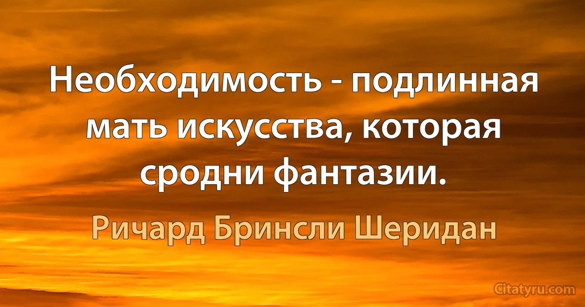 Необходимость - подлинная мать искусства, которая сродни фантазии. (Ричард Бринсли Шеридан)