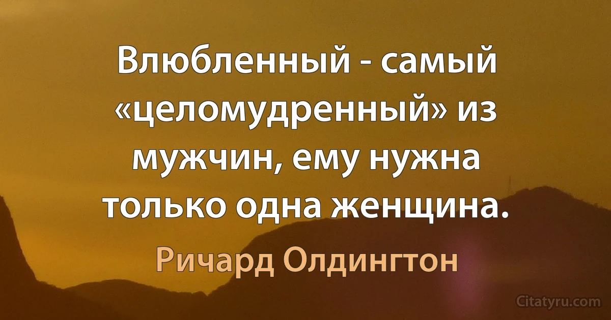 Влюбленный - самый «целомудренный» из мужчин, ему нужна только одна женщина. (Ричард Олдингтон)