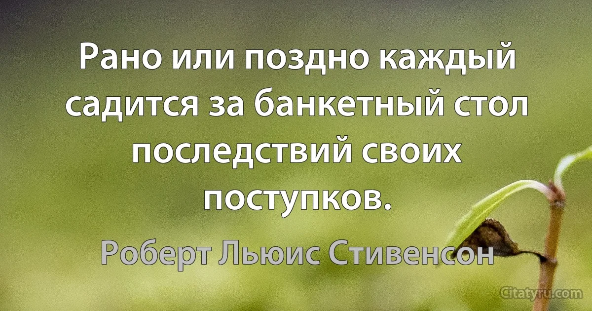 Рано или поздно каждый садится за банкетный стол последствий своих поступков. (Роберт Льюис Стивенсон)