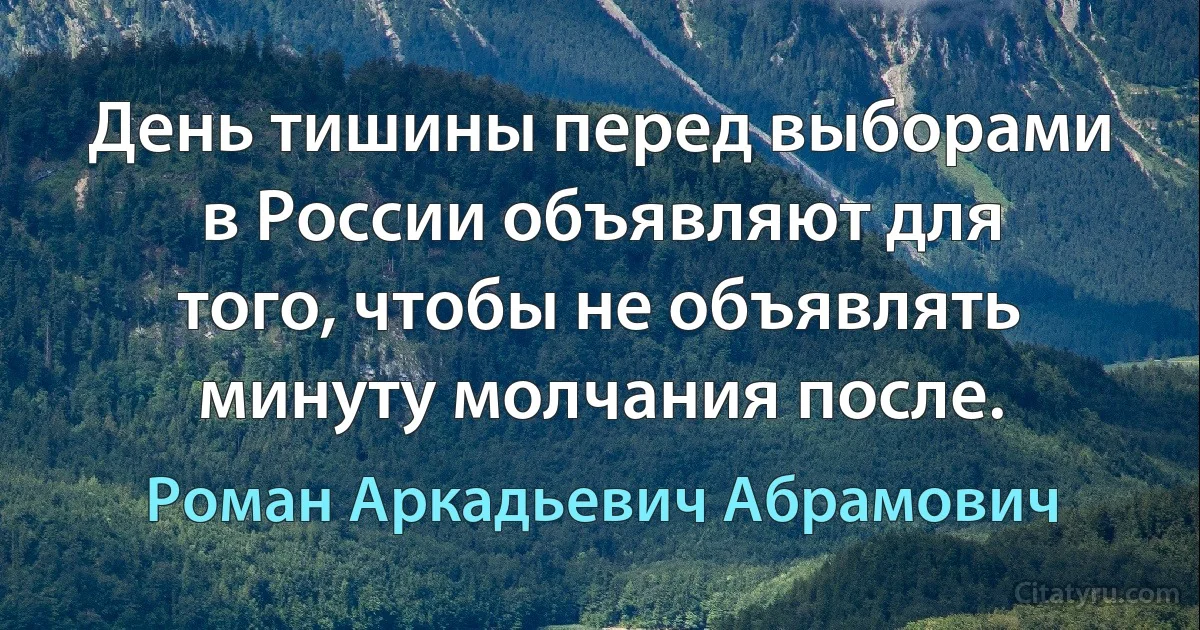 День тишины перед выборами в России объявляют для того, чтобы не объявлять минуту молчания после. (Роман Аркадьевич Абрамович)