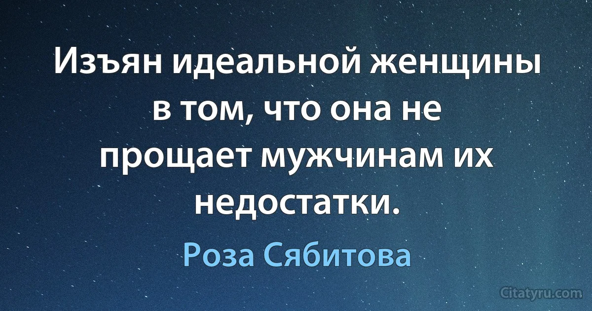 Изъян идеальной женщины в том, что она не прощает мужчинам их недостатки. (Роза Сябитова)