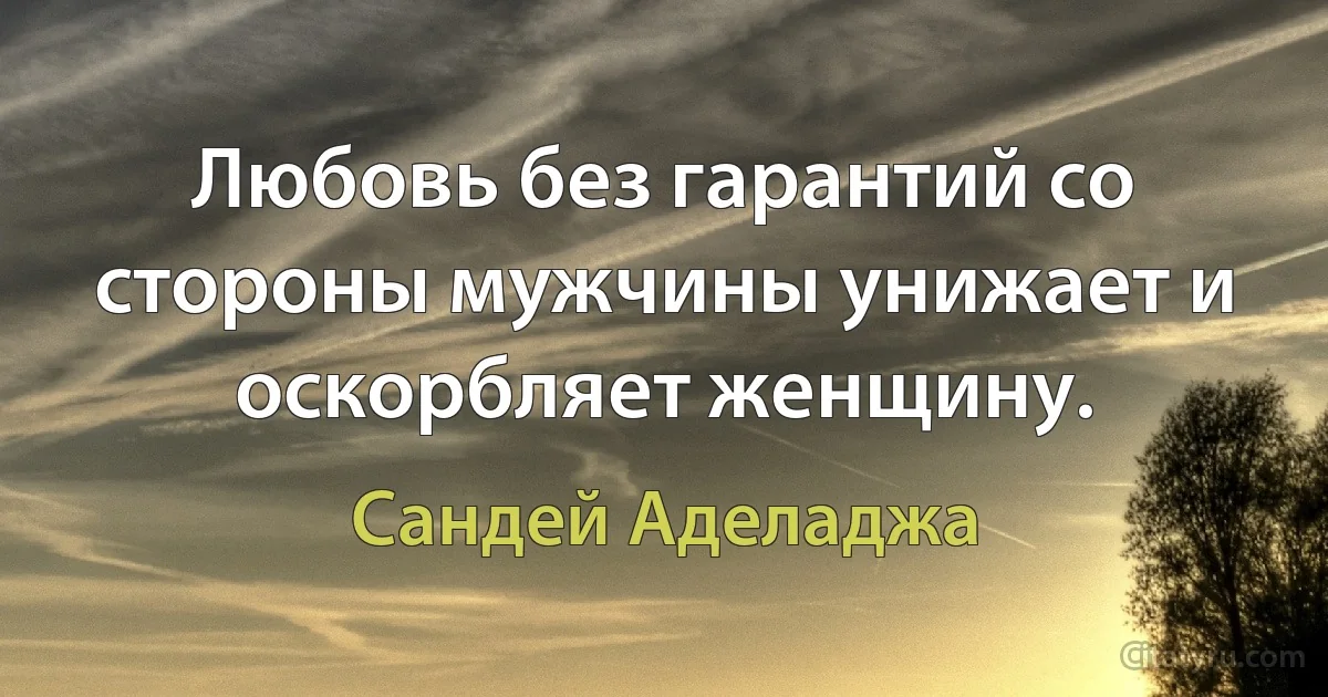 Любовь без гарантий со стороны мужчины унижает и оскорбляет женщину. (Сандей Аделаджа)