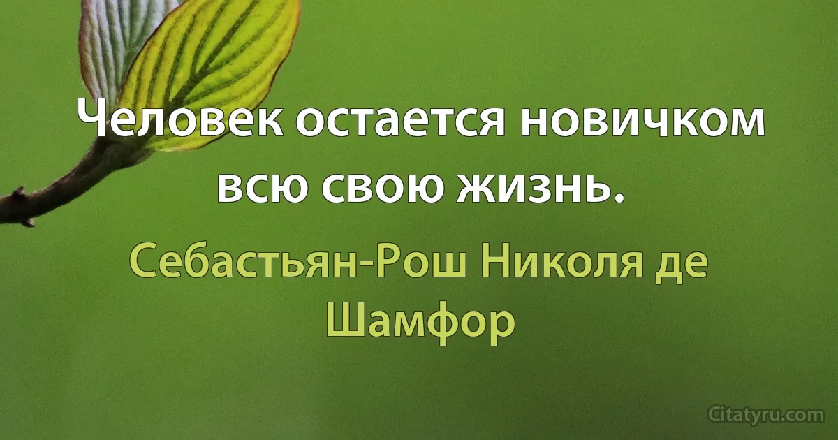 Человек остается новичком всю свою жизнь. (Себастьян-Рош Николя де Шамфор)