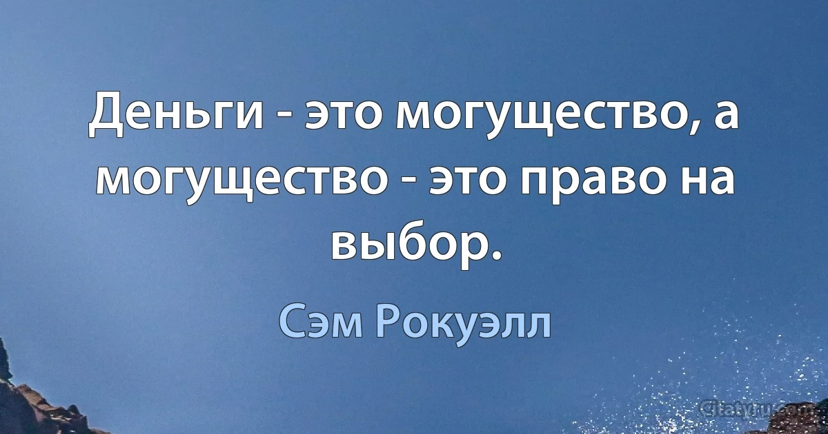 Деньги - это могущество, а могущество - это право на выбор. (Сэм Рокуэлл)