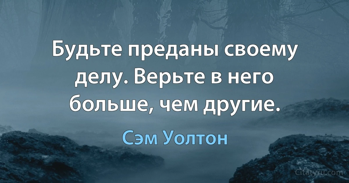 Будьте преданы своему делу. Верьте в него больше, чем другие. (Сэм Уолтон)