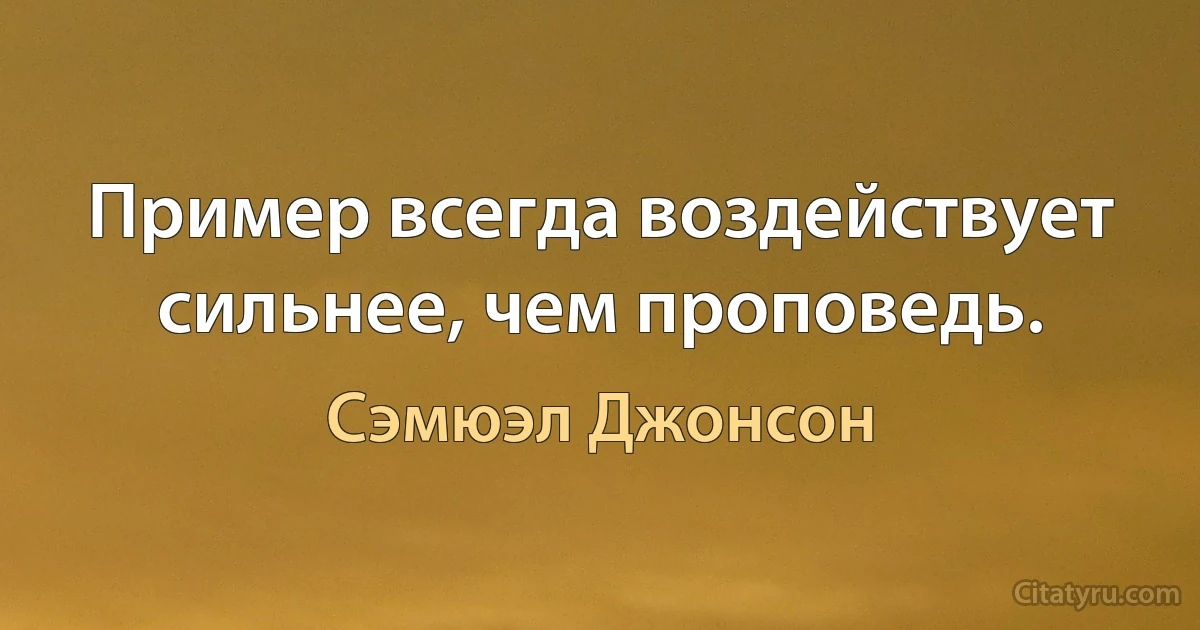 Пример всегда воздействует сильнее, чем проповедь. (Сэмюэл Джонсон)