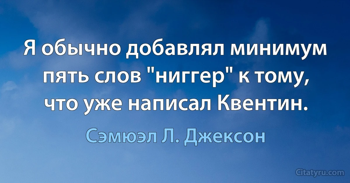 Я обычно добавлял минимум пять слов "ниггер" к тому, что уже написал Квентин. (Сэмюэл Л. Джексон)