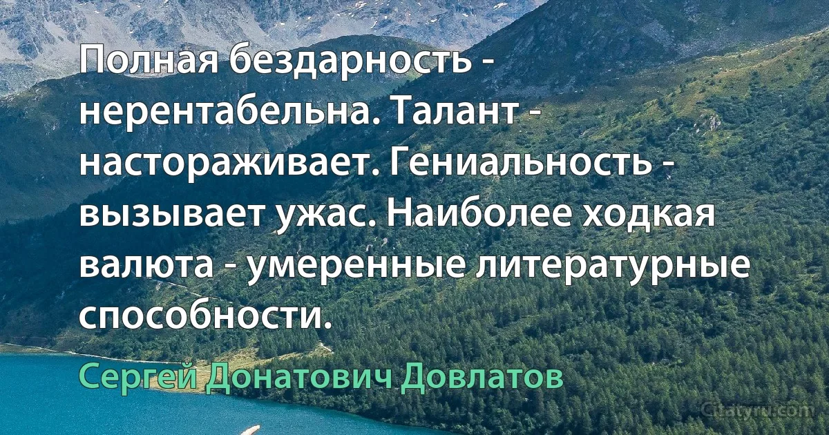 Полная бездарность - нерентабельна. Талант - настораживает. Гениальность - вызывает ужас. Наиболее ходкая валюта - умеренные литературные способности. (Сергей Донатович Довлатов)