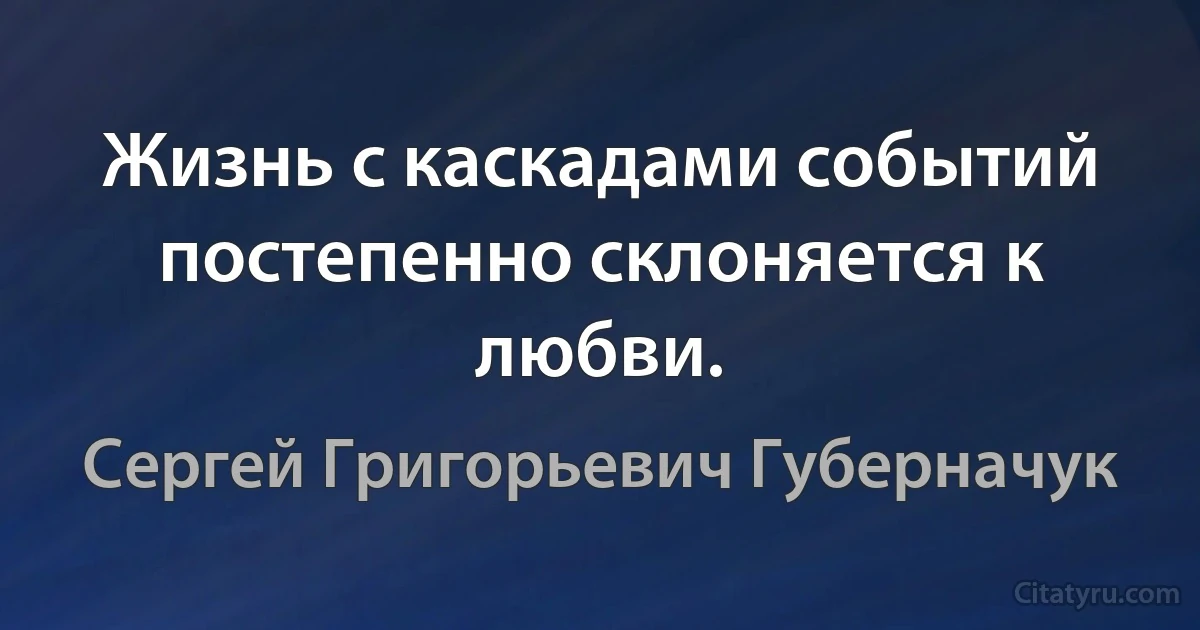 Жизнь с каскадами событий постепенно склоняется к любви. (Сергей Григорьевич Губерначук)