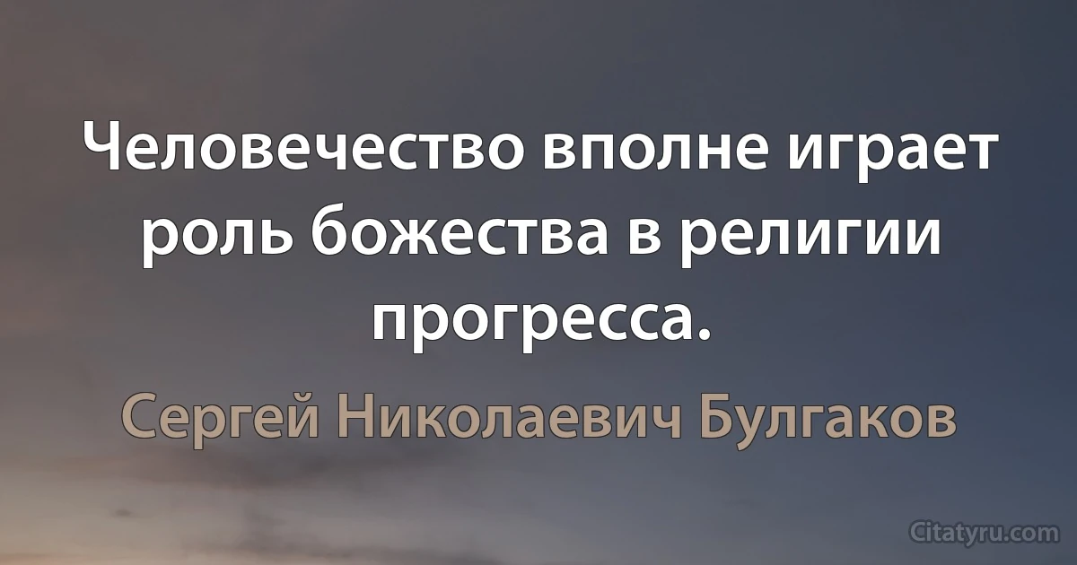 Человечество вполне играет роль божества в религии прогресса. (Сергей Николаевич Булгаков)