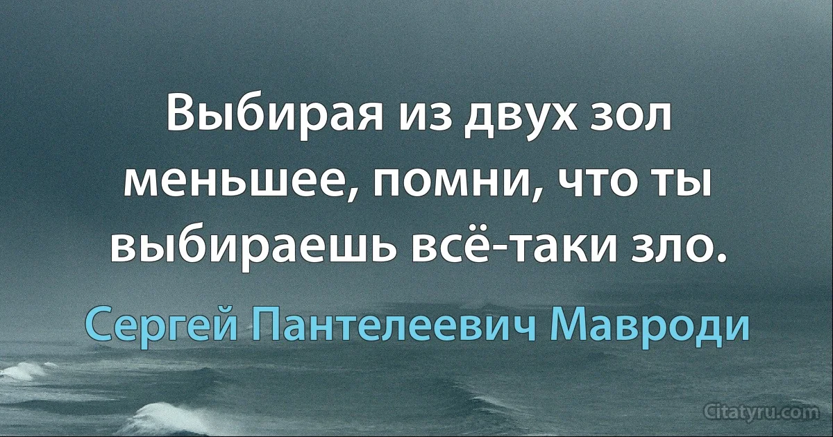 Выбирая из двух зол меньшее, помни, что ты выбираешь всё-таки зло. (Сергей Пантелеевич Мавроди)