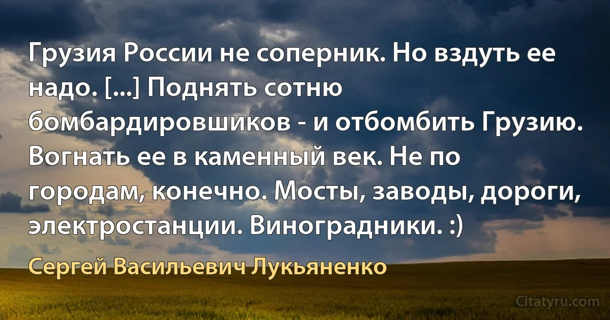 Грузия России не соперник. Но вздуть ее надо. [...] Поднять сотню бомбардировшиков - и отбомбить Грузию. Вогнать ее в каменный век. Не по городам, конечно. Мосты, заводы, дороги, электростанции. Виноградники. :) (Сергей Васильевич Лукьяненко)