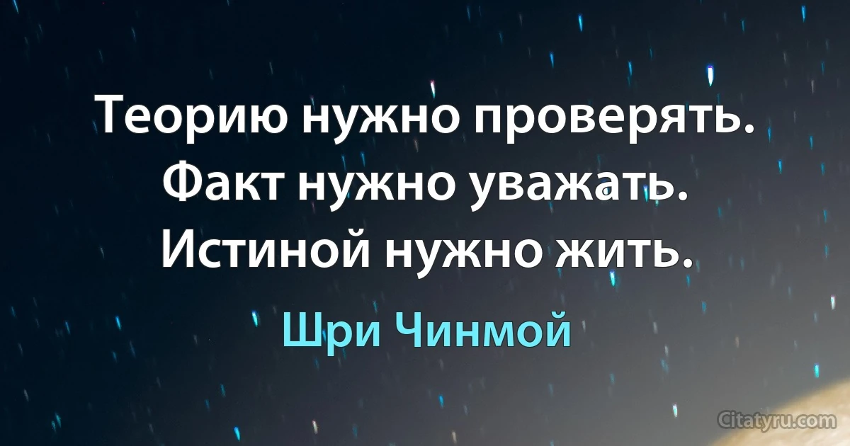 Теорию нужно проверять. Факт нужно уважать. Истиной нужно жить. (Шри Чинмой)