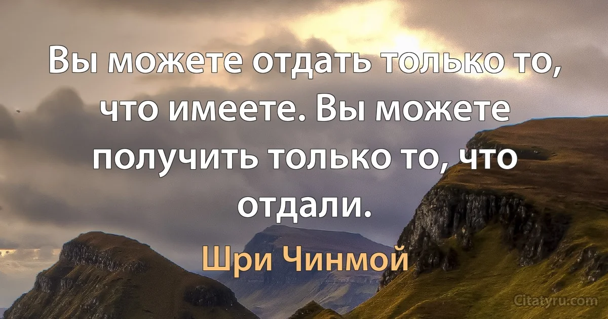 Вы можете отдать только то, что имеете. Вы можете получить только то, что отдали. (Шри Чинмой)