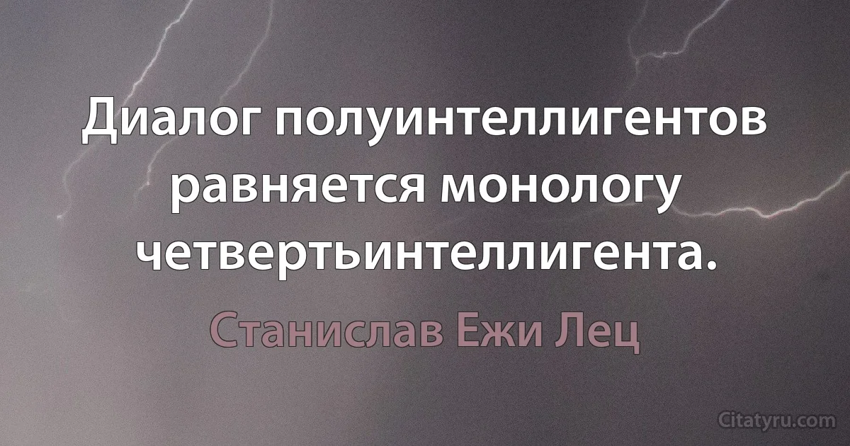 Диалог полуинтеллигентов равняется монологу четвертьинтеллигента. (Станислав Ежи Лец)