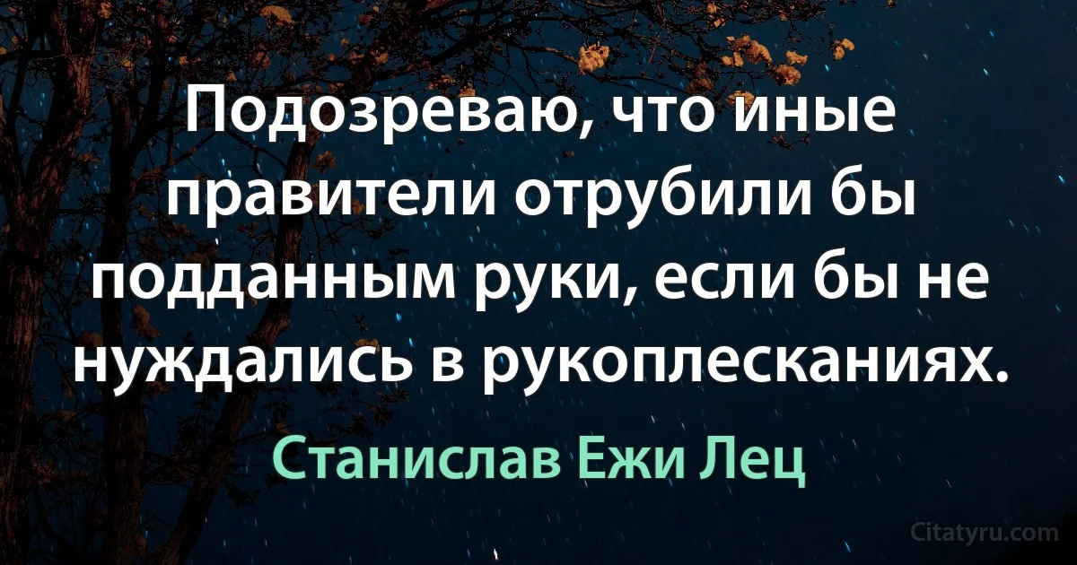 Подозреваю, что иные правители отрубили бы подданным руки, если бы не нуждались в рукоплесканиях. (Станислав Ежи Лец)