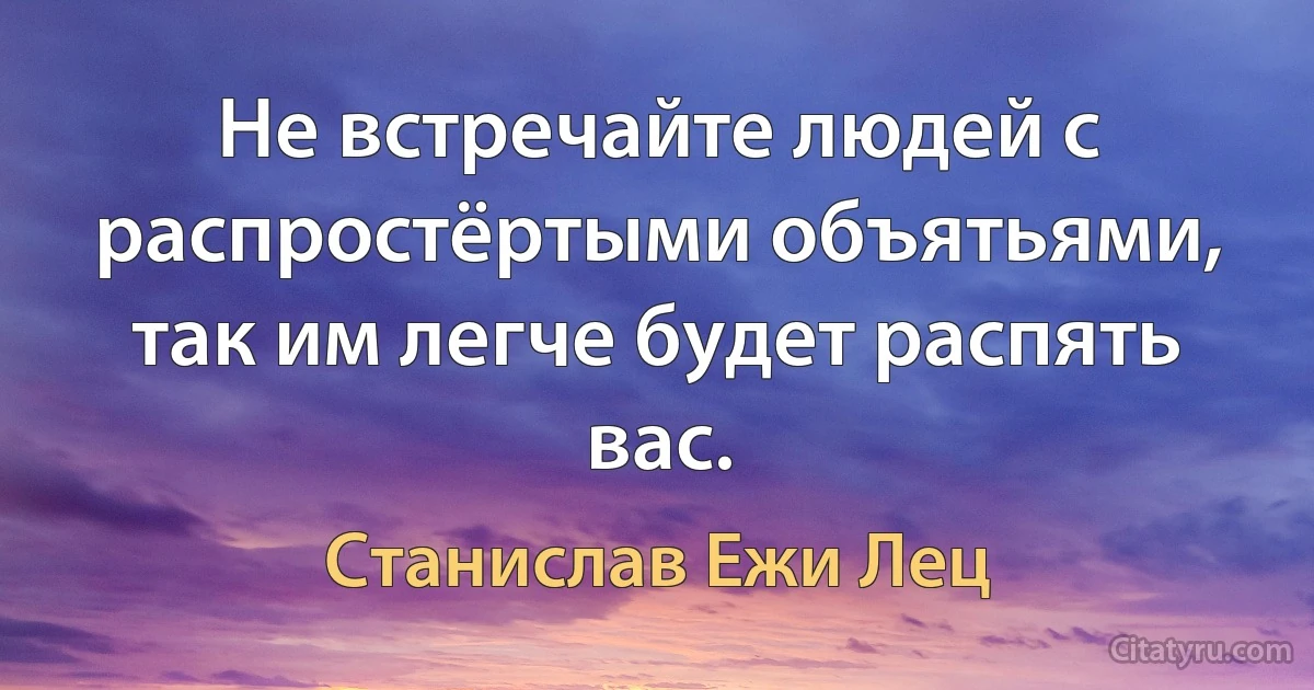 Не встречайте людей с распростёртыми объятьями, так им легче будет распять вас. (Станислав Ежи Лец)