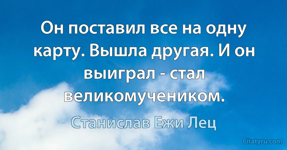 Он поставил все на одну карту. Вышла другая. И он выиграл - стал великомучеником. (Станислав Ежи Лец)