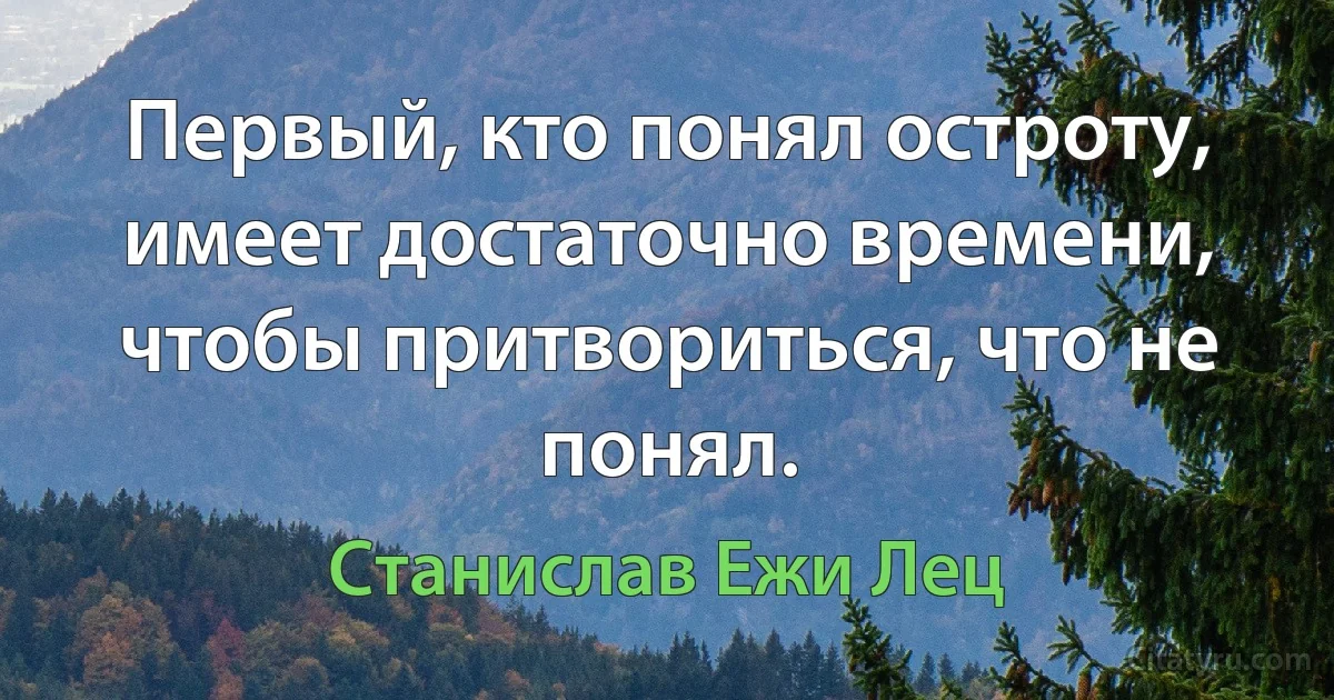 Первый, кто понял остроту, имеет достаточно времени, чтобы притвориться, что не понял. (Станислав Ежи Лец)