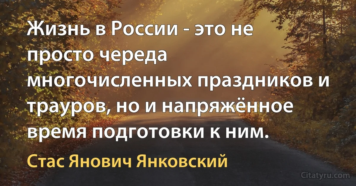 Жизнь в России - это не просто череда многочисленных праздников и трауров, но и напряжённое время подготовки к ним. (Стас Янович Янковский)