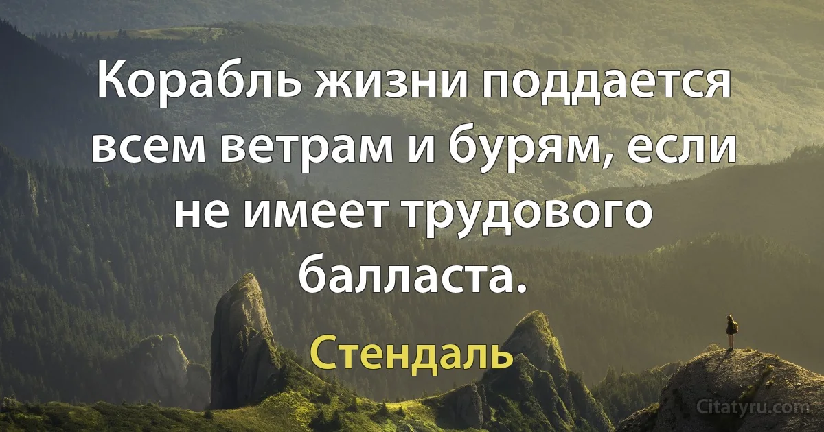 Корабль жизни поддается всем ветрам и бурям, если не имеет трудового балласта. (Стендаль)