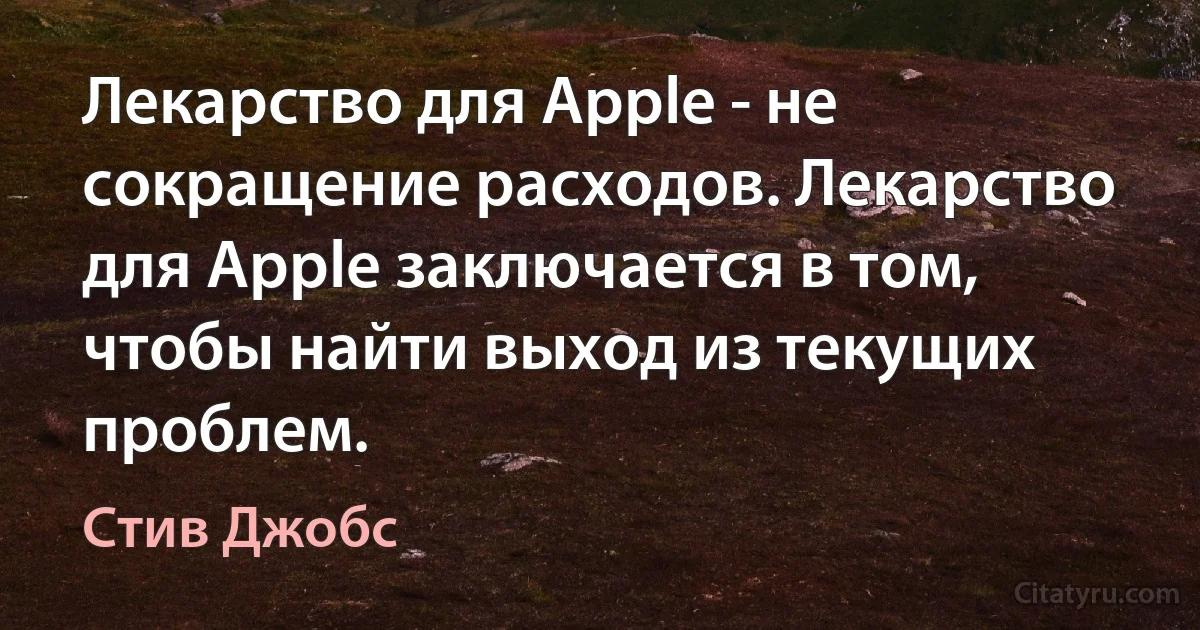 Лекарство для Apple - не сокращение расходов. Лекарство для Apple заключается в том, чтобы найти выход из текущих проблем. (Стив Джобс)