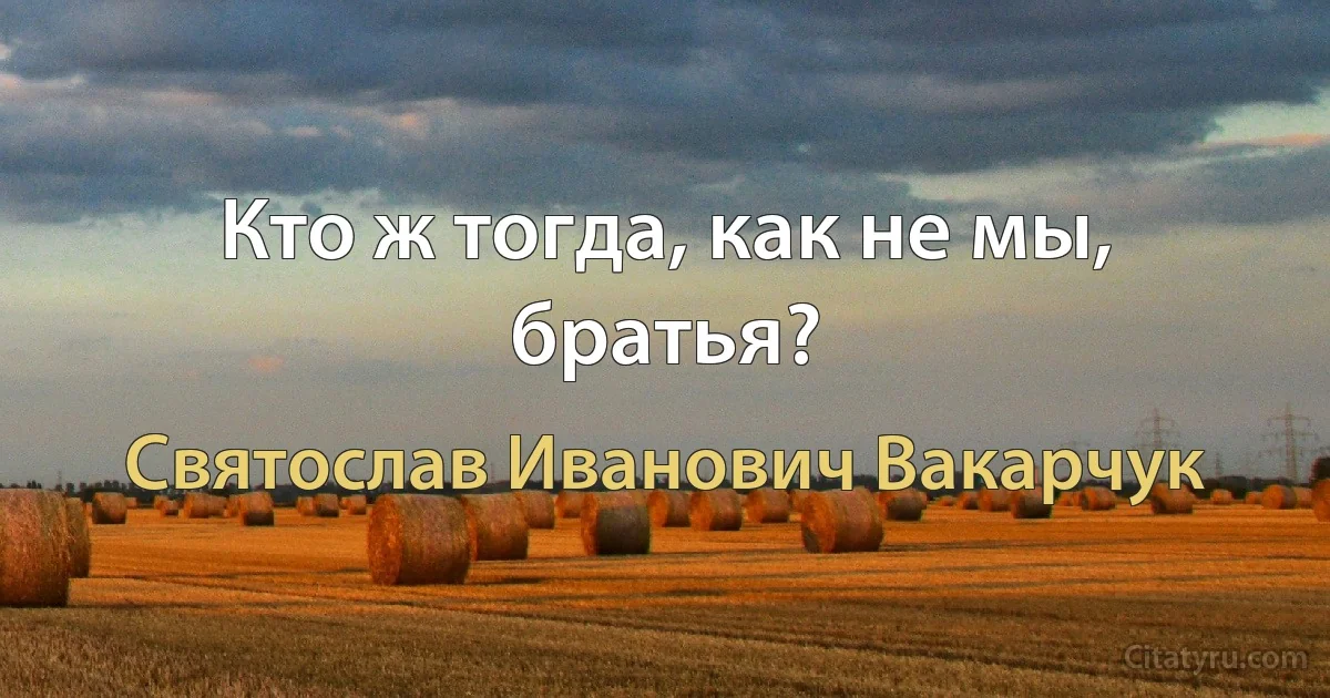 Кто ж тогда, как не мы, братья? (Святослав Иванович Вакарчук)