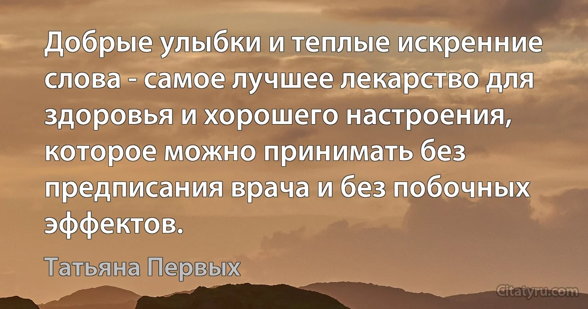 Добрые улыбки и теплые искренние слова - самое лучшее лекарство для здоровья и хорошего настроения, которое можно принимать без предписания врача и без побочных эффектов. (Татьяна Первых)