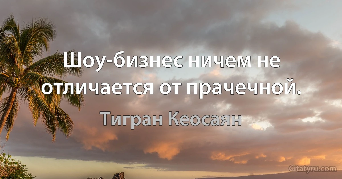 Шоу-бизнес ничем не отличается от прачечной. (Тигран Кеосаян)