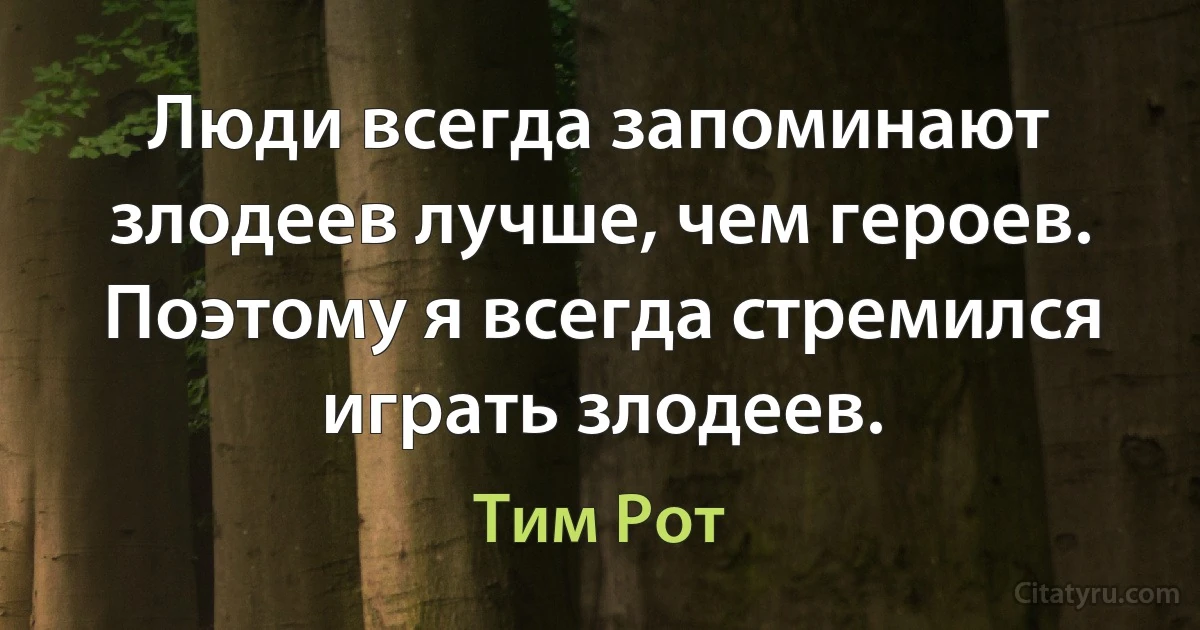 Люди всегда запоминают злодеев лучше, чем героев. Поэтому я всегда стремился играть злодеев. (Тим Рот)