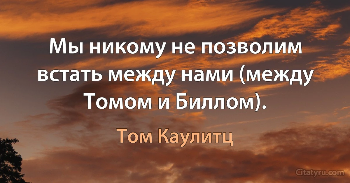 Мы никому не позволим встать между нами (между Томом и Биллом). (Том Каулитц)