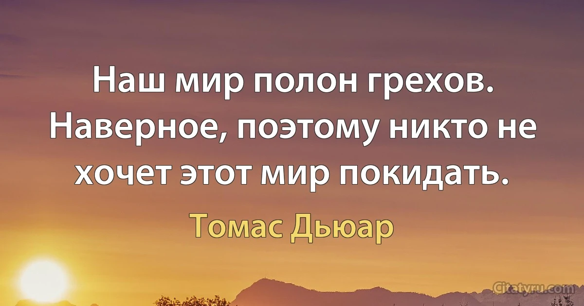 Наш мир полон грехов. Наверное, поэтому никто не хочет этот мир покидать. (Томас Дьюар)