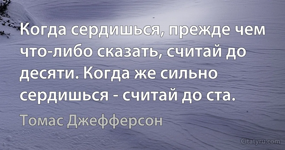 Когда сердишься, прежде чем что-либо сказать, считай до десяти. Когда же сильно сердишься - считай до ста. (Томас Джефферсон)