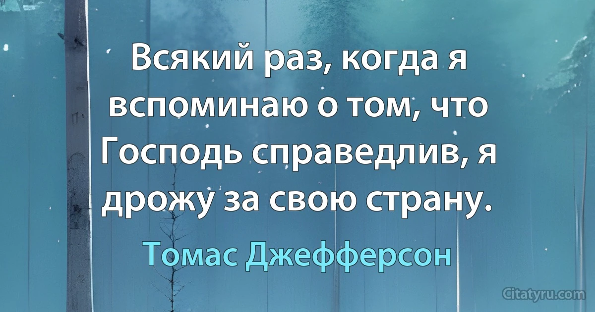 Всякий раз, когда я вспоминаю о том, что Господь справедлив, я дрожу за свою страну. (Томас Джефферсон)