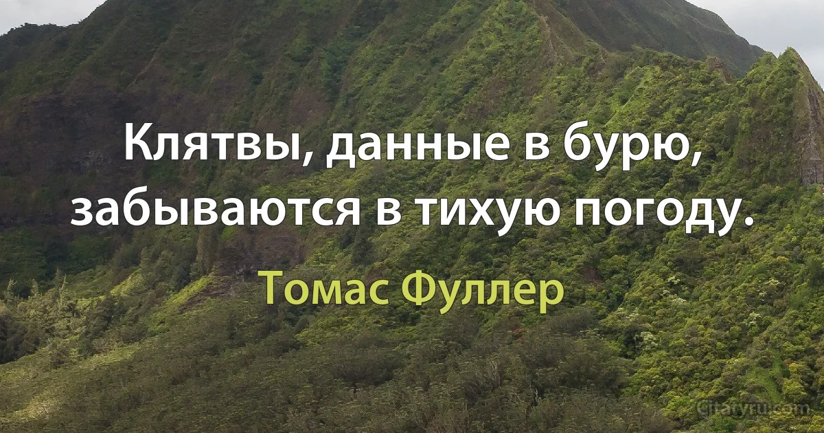 Клятвы, данные в бурю, забываются в тихую погоду. (Томас Фуллер)