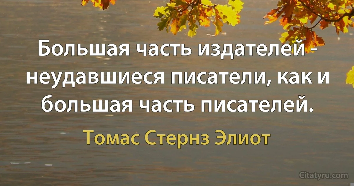 Большая часть издателей - неудавшиеся писатели, как и большая часть писателей. (Томас Стернз Элиот)