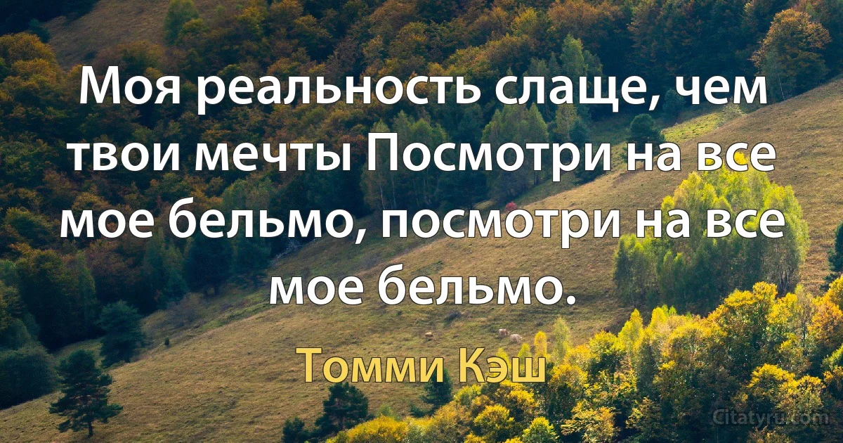 Моя реальность слаще, чем твои мечты Посмотри на все мое бельмо, посмотри на все мое бельмо. (Томми Кэш)