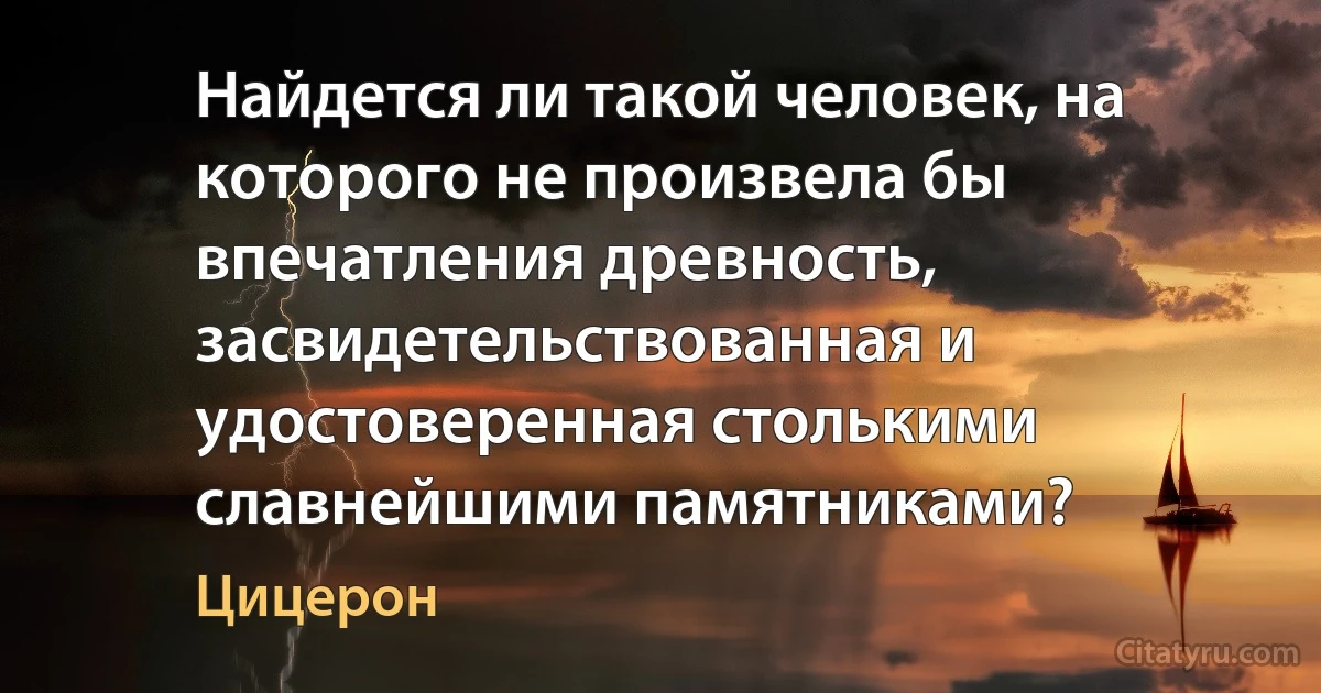 Найдется ли такой человек, на которого не произвела бы впечатления древность, засвидетельствованная и удостоверенная столькими славнейшими памятниками? (Цицерон)